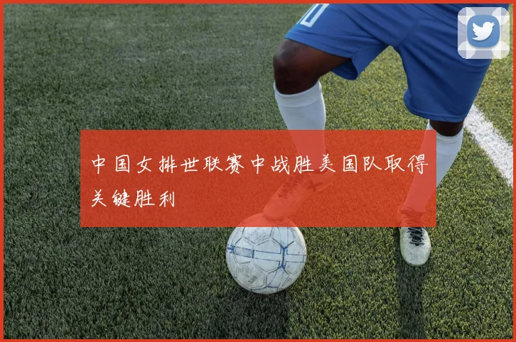 中国女排世联赛中战胜美国队取得关键胜利