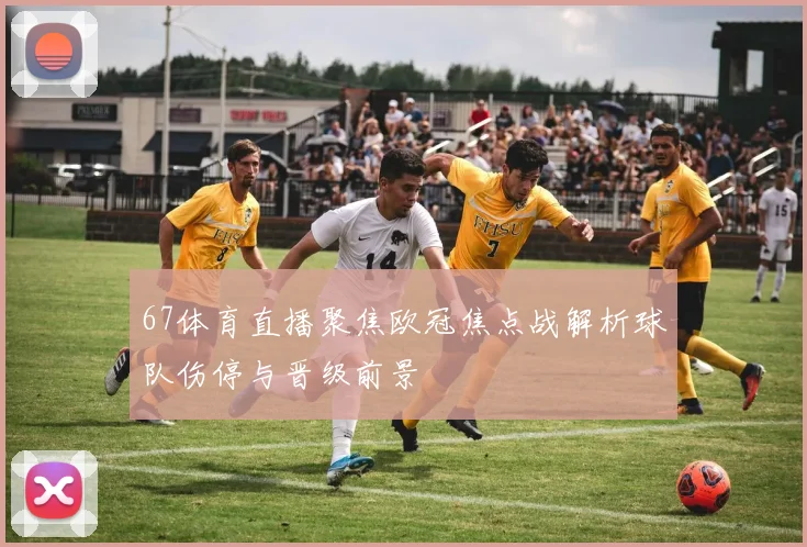 67体育直播聚焦欧冠焦点战解析球队伤停与晋级前景