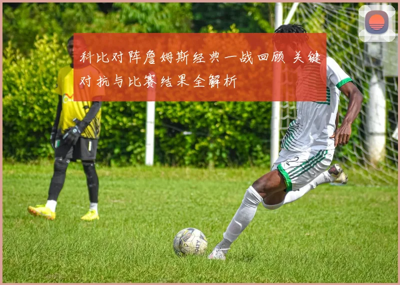 科比对阵詹姆斯经典一战回顾 关键对抗与比赛结果全解析