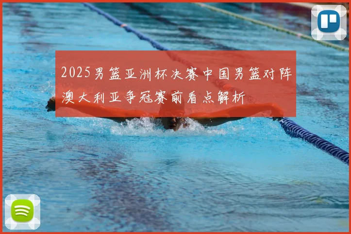 2025男篮亚洲杯决赛中国男篮对阵澳大利亚争冠赛前看点解析