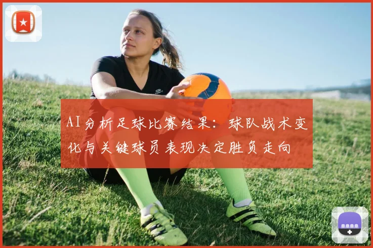 AI分析足球比赛结果：球队战术变化与关键球员表现决定胜负走向