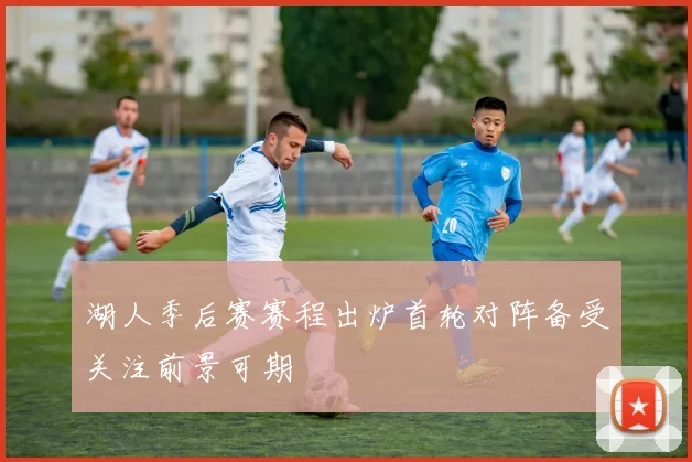 湖人季后赛赛程出炉首轮对阵备受关注前景可期