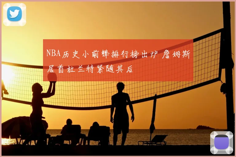 NBA历史小前锋排行榜出炉 詹姆斯居首杜兰特紧随其后