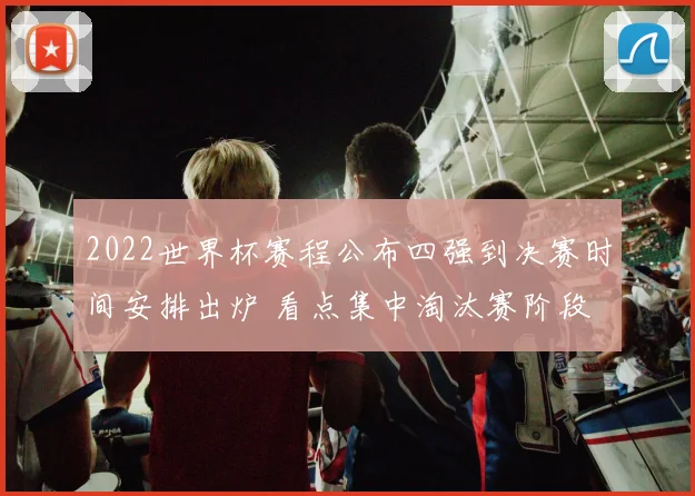 2022世界杯赛程公布四强到决赛时间安排出炉 看点集中淘汰赛阶段