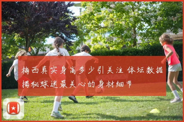 梅西真实身高多少引关注 体坛数据揭秘球迷最关心的身材细节