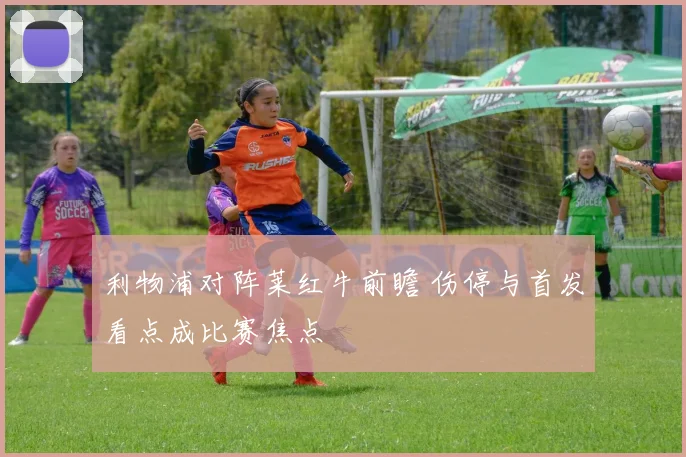 利物浦对阵莱红牛前瞻 伤停与首发看点成比赛焦点