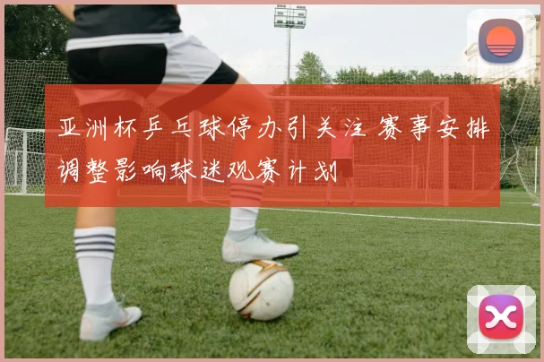 亚洲杯乒乓球停办引关注 赛事安排调整影响球迷观赛计划