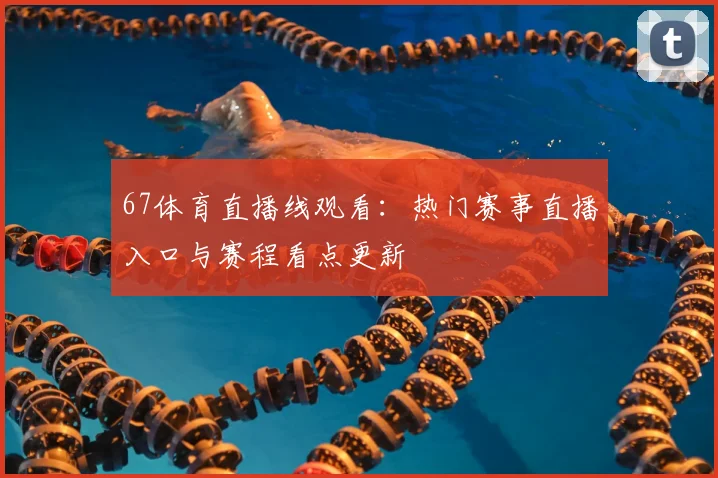 67体育直播线观看：热门赛事直播入口与赛程看点更新