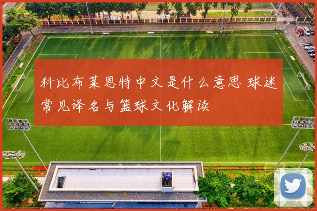 科比布莱恩特中文是什么意思 球迷常见译名与篮球文化解读