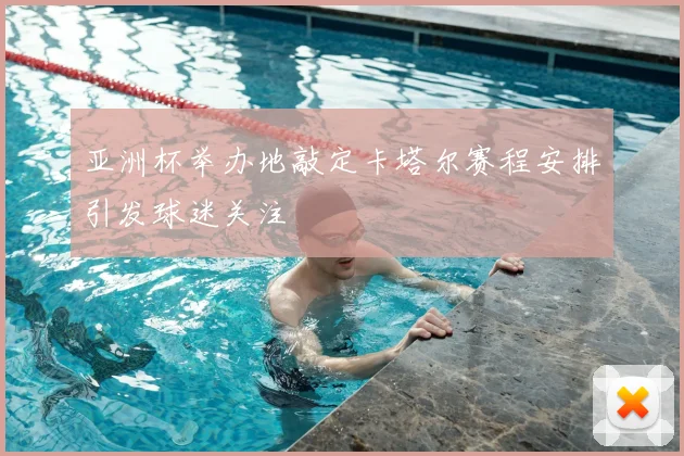 亚洲杯举办地敲定卡塔尔赛程安排引发球迷关注