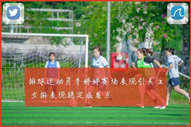 排球运动员李婷婷赛场表现引关注 女排表现稳定成看点