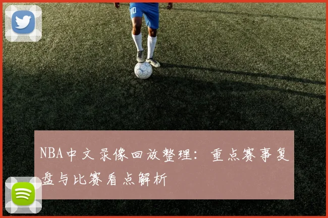 NBA中文录像回放整理：重点赛事复盘与比赛看点解析