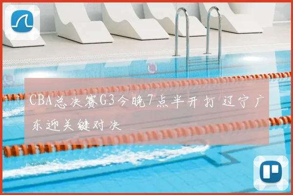 CBA总决赛G3今晚7点半开打 辽宁广东迎关键对决