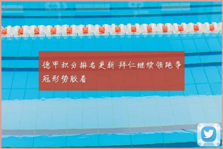 德甲积分排名更新 拜仁继续领跑争冠形势胶着