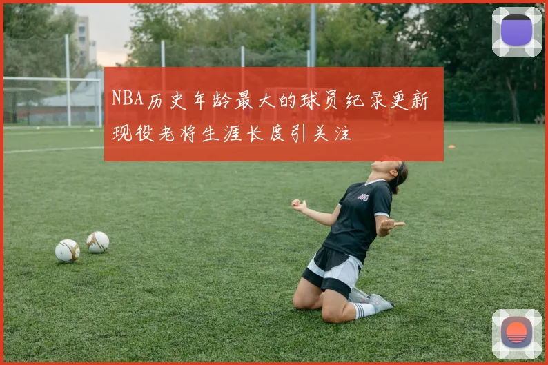 NBA历史年龄最大的球员纪录更新 现役老将生涯长度引关注