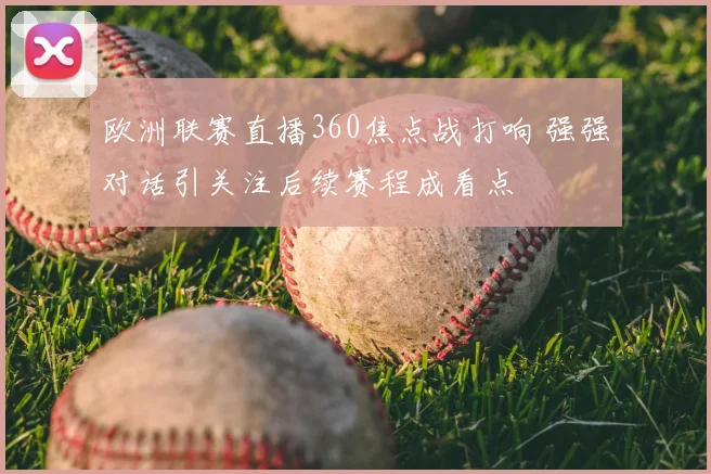 欧洲联赛直播360焦点战打响 强强对话引关注后续赛程成看点