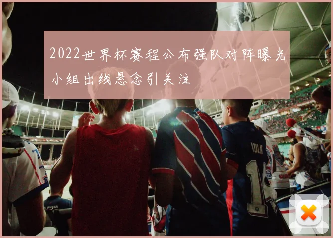 2022世界杯赛程公布强队对阵曝光小组出线悬念引关注