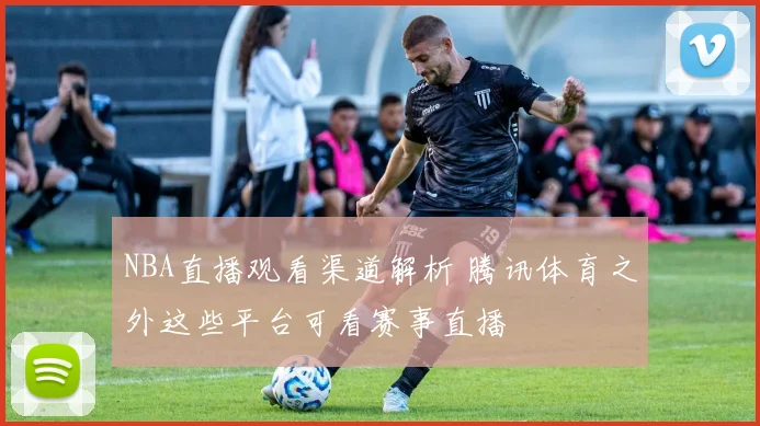 NBA直播观看渠道解析 腾讯体育之外这些平台可看赛事直播