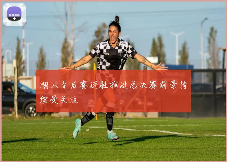 湖人季后赛连胜推进总决赛前景持续受关注