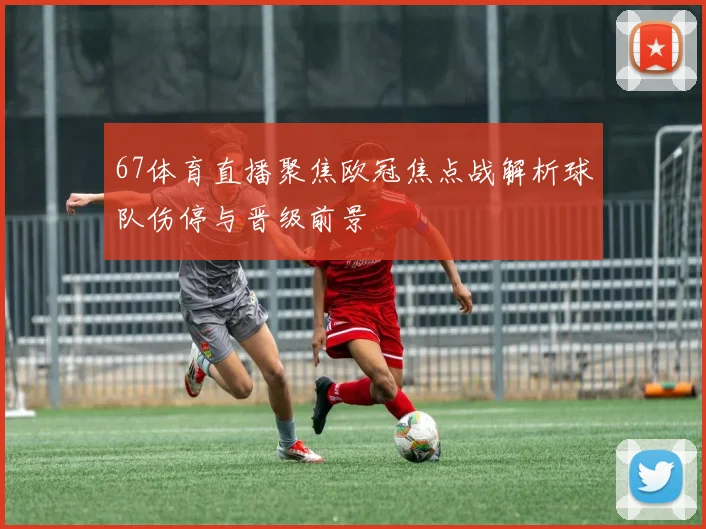 67体育直播聚焦欧冠焦点战解析球队伤停与晋级前景