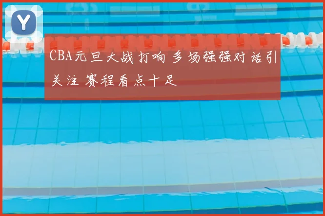 CBA元旦大战打响 多场强强对话引关注 赛程看点十足