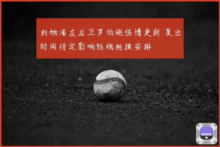 利物浦左后卫罗伯逊伤情更新 复出时间待定影响防线轮换安排
