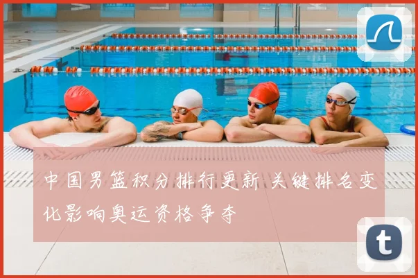 中国男篮积分排行更新 关键排名变化影响奥运资格争夺
