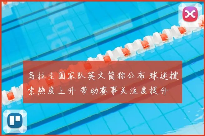 乌拉圭国家队英文简称公布 球迷搜索热度上升 带动赛事关注度提升