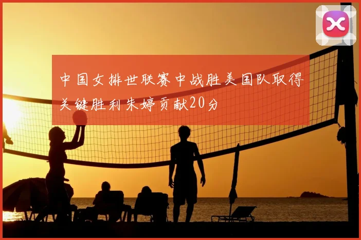 中国女排世联赛中战胜美国队取得关键胜利朱婷贡献20分