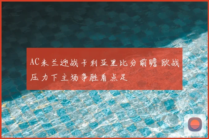 AC米兰迎战卡利亚里比分前瞻 欧战压力下主场争胜看点足