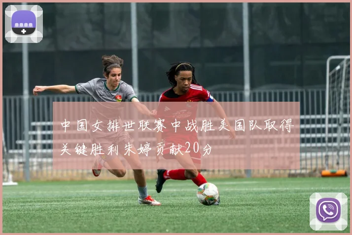 中国女排世联赛中战胜美国队取得关键胜利朱婷贡献20分