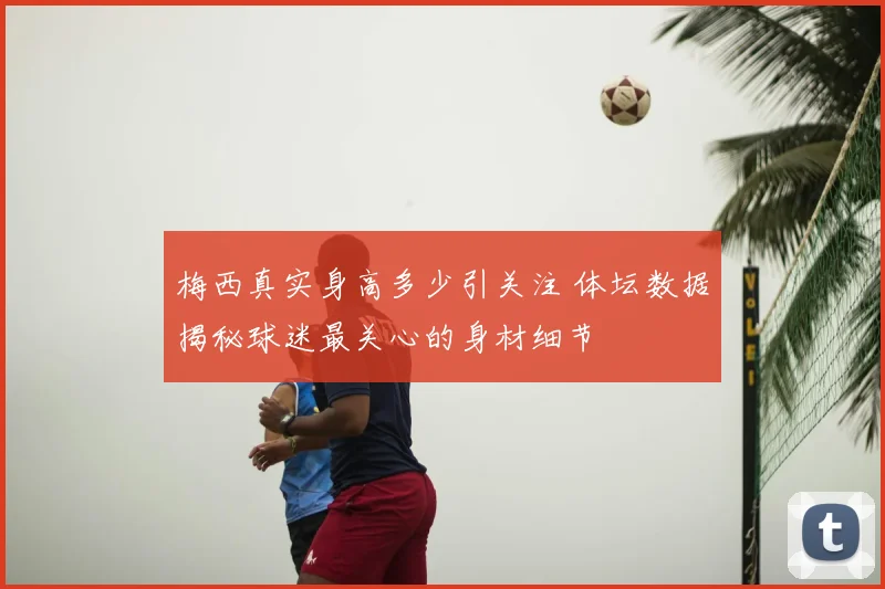 梅西真实身高多少引关注 体坛数据揭秘球迷最关心的身材细节