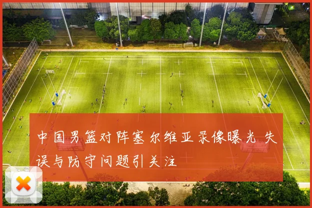 中国男篮对阵塞尔维亚录像曝光 失误与防守问题引关注