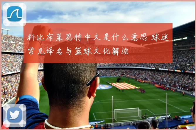 科比布莱恩特中文是什么意思 球迷常见译名与篮球文化解读