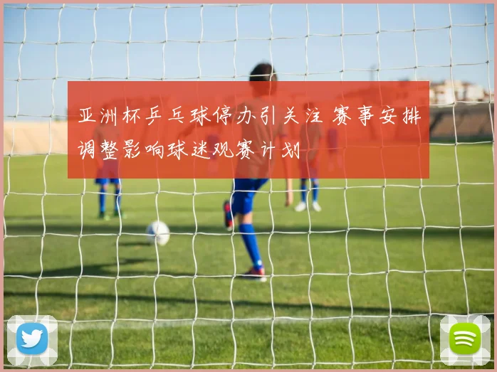 亚洲杯乒乓球停办引关注 赛事安排调整影响球迷观赛计划