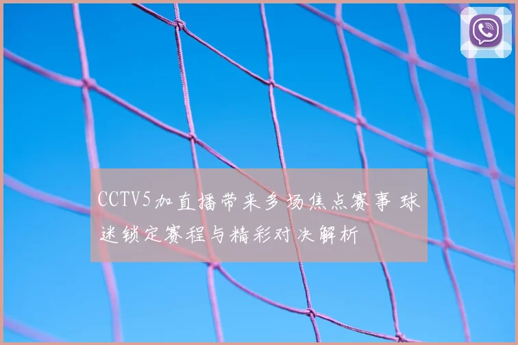 CCTV5加直播带来多场焦点赛事 球迷锁定赛程与精彩对决解析