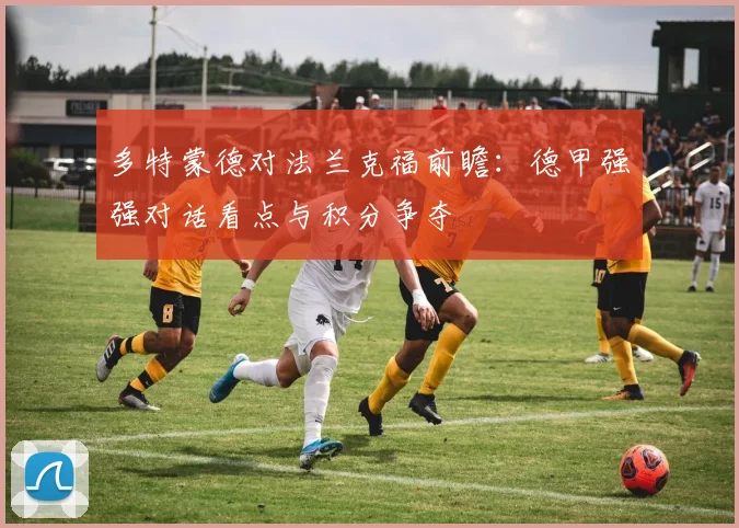 多特蒙德对法兰克福前瞻：德甲强强对话看点与积分争夺