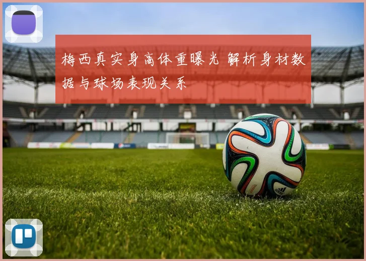 梅西真实身高体重曝光 解析身材数据与球场表现关系