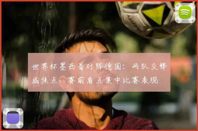 世界杯墨西哥对阵德国：两队交锋成焦点，赛前看点集中比赛表现