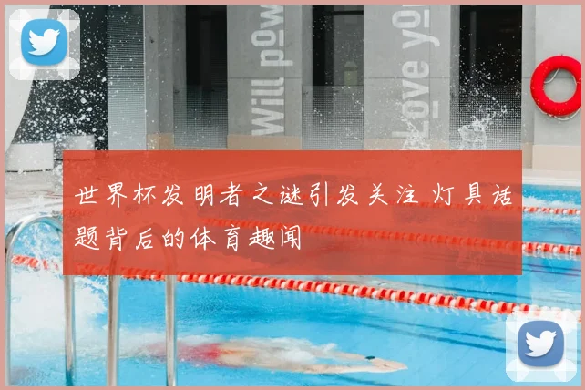 世界杯发明者之谜引发关注 灯具话题背后的体育趣闻
