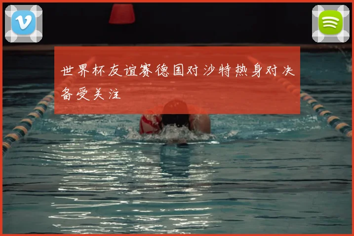 世界杯友谊赛德国对沙特热身对决备受关注