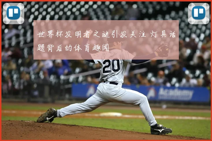 世界杯发明者之谜引发关注 灯具话题背后的体育趣闻