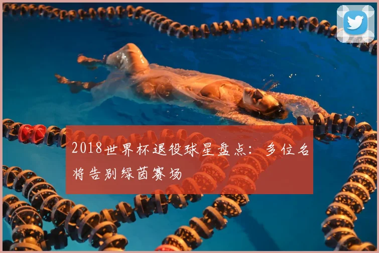 2018世界杯退役球星盘点:多位名将告别绿茵赛场