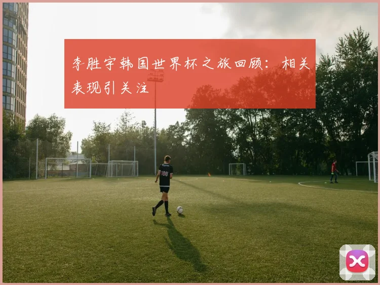 李胜宇韩国世界杯之旅回顾:相关表现引关注