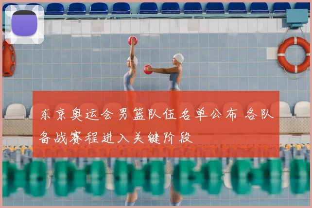 东京奥运会男篮队伍名单公布 各队备战赛程进入关键阶段