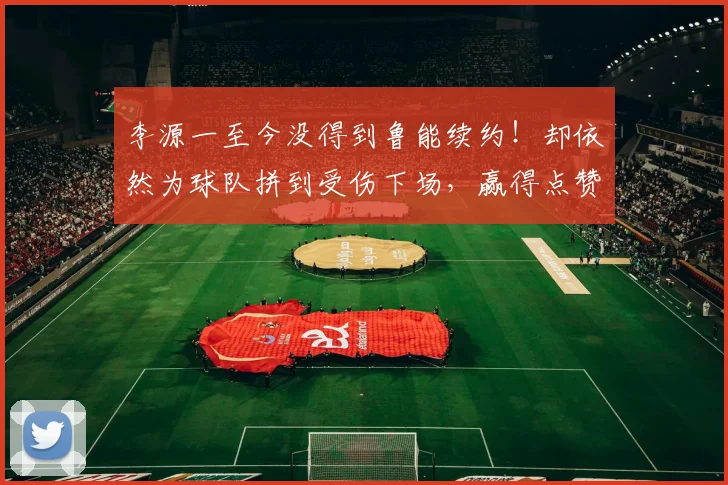 李源一至今没得到鲁能续约！却依然为球队拼到受伤下场，赢得点赞