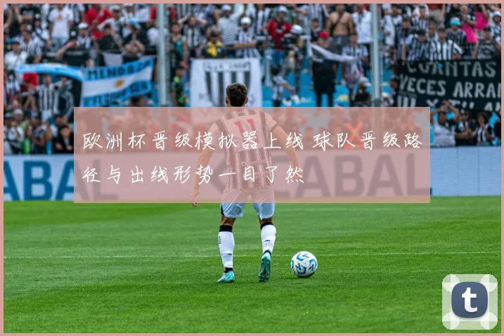 欧洲杯晋级模拟器上线 球队晋级路径与出线形势一目了然
