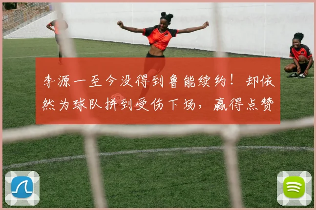 李源一至今没得到鲁能续约!却依然为球队拼到受伤下场,赢得点赞