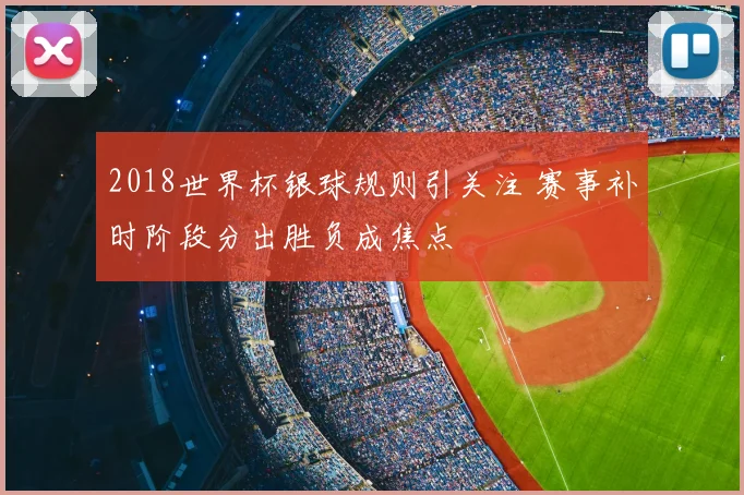 2018世界杯银球规则引关注 赛事补时阶段分出胜负成焦点