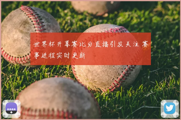 世界杯开幕赛比分直播引发关注 赛事进程实时更新